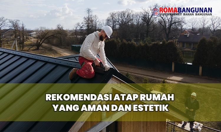 Rekomendasi Atap Rumah yang Aman dan Estetik