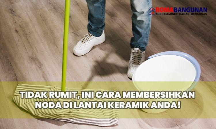 Tidak Rumit, Ini Cara Membersihkan Noda di Lantai Keramik Anda!
