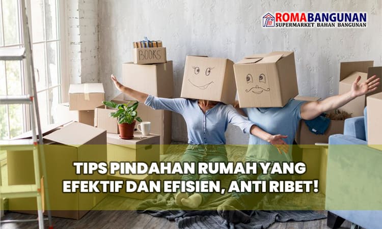 Tips Pindahan Rumah yang Efektif dan Efisien, Anti Ribet!