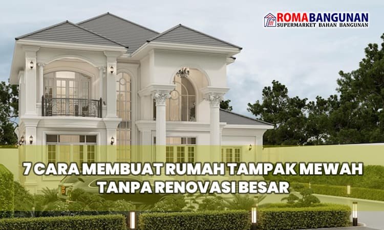 7 Cara Membuat Rumah Tampak Mewah Tanpa Renovasi Besar